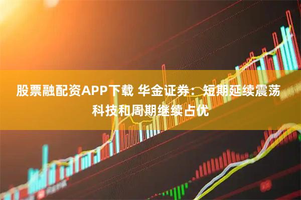 股票融配资APP下载 华金证券：短期延续震荡 科技和周期继续占优