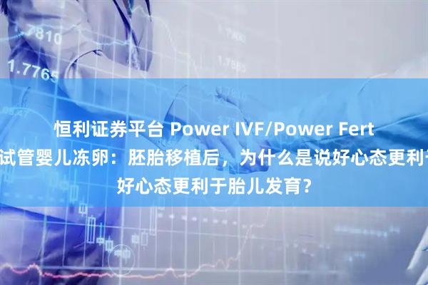 恒利证券平台 Power IVF/Power Fertility 墨西哥试管婴儿冻卵：胚胎移植后，为什么是说好心态更利于胎儿发育？
