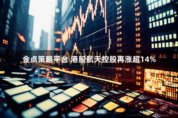金点策略平台 港股航天控股再涨超14%