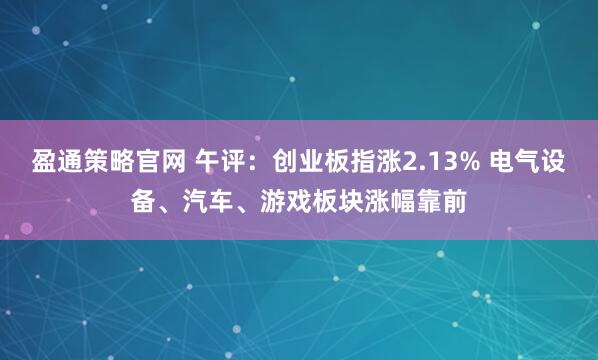 盈通策略官网 午评：创业板指涨2.13% 电气设备、汽车、游戏板块涨幅靠前