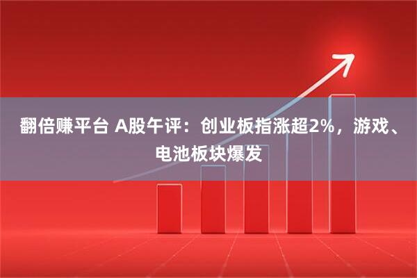翻倍赚平台 A股午评：创业板指涨超2%，游戏、电池板块爆发
