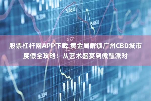股票杠杆网APP下载 黄金周解锁广州CBD城市度假全攻略：从艺术盛宴到微醺派对