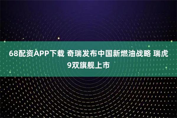 68配资APP下载 奇瑞发布中国新燃油战略 瑞虎9双旗舰上市