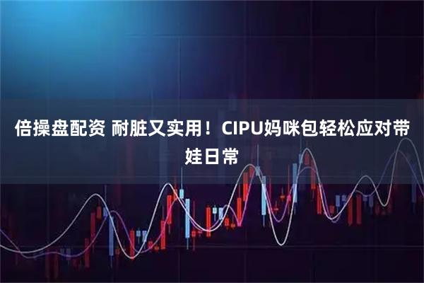 倍操盘配资 耐脏又实用！CIPU妈咪包轻松应对带娃日常