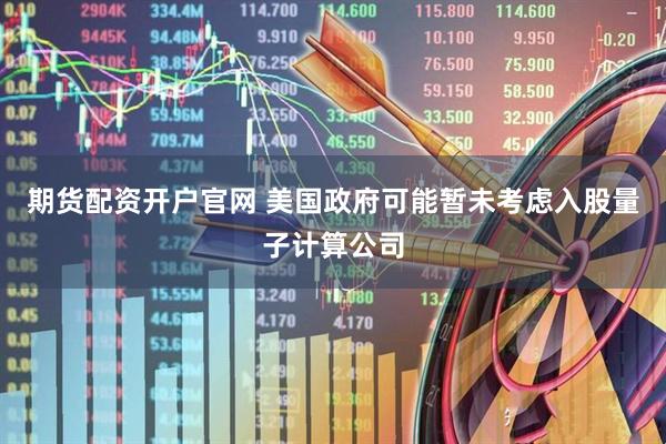 期货配资开户官网 美国政府可能暂未考虑入股量子计算公司