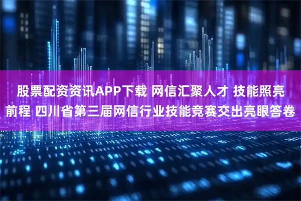 股票配资资讯APP下载 网信汇聚人才 技能照亮前程 四川省第三届网信行业技能竞赛交出亮眼答卷