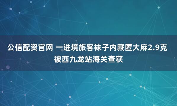 公信配资官网 一进境旅客袜子内藏匿大麻2.9克 被西九龙站海关查获