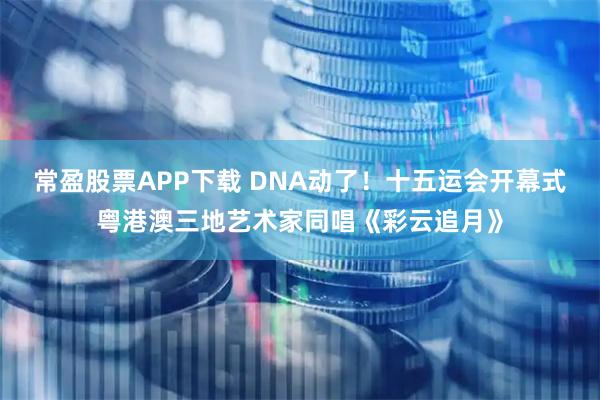 常盈股票APP下载 DNA动了!十五运会开幕式粤港澳三地艺术家同唱《彩云追月》