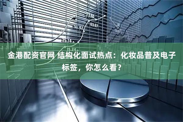 金港配资官网 结构化面试热点：化妆品普及电子标签，你怎么看？
