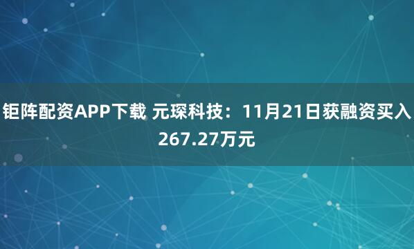 钜阵配资APP下载 元琛科技：11月21日获融资买入267.27万元