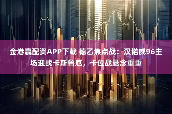 金港赢配资APP下载 德乙焦点战：汉诺威96主场迎战卡斯鲁厄，卡位战悬念重重