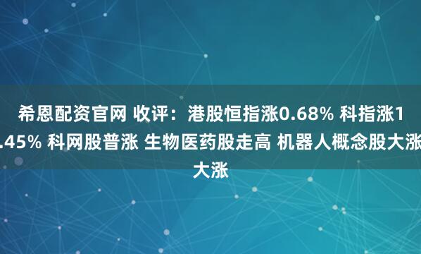 希恩配资官网 收评：港股恒指涨0.68% 科指涨1.45% 科网股普涨 生物医药股走高 机器人概念股大涨