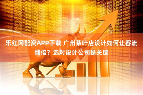 乐红网配资APP下载 广州茶叶店设计如何让客流翻倍？选对设计公司是关键