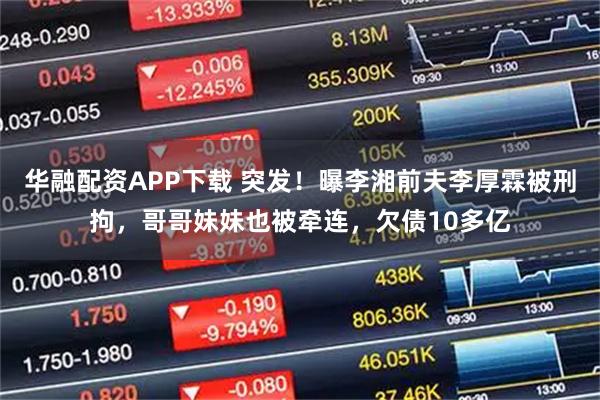 华融配资APP下载 突发！曝李湘前夫李厚霖被刑拘，哥哥妹妹也被牵连，欠债10多亿