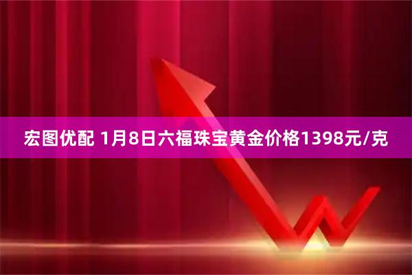 宏图优配 1月8日六福珠宝黄金价格1398元/克