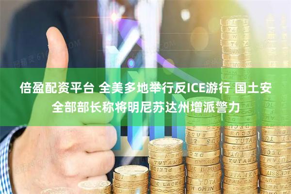 倍盈配资平台 全美多地举行反ICE游行 国土安全部部长称将明尼苏达州增派警力