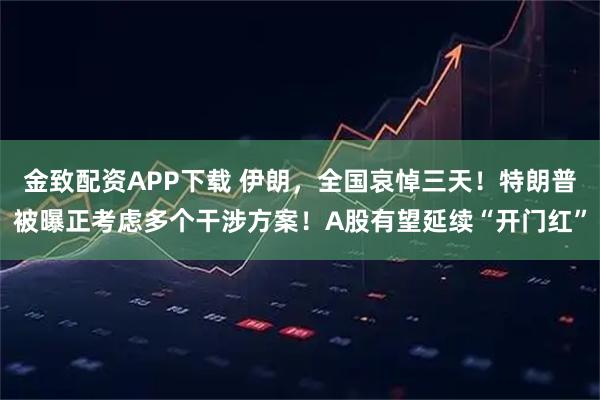 金致配资APP下载 伊朗，全国哀悼三天！特朗普被曝正考虑多个干涉方案！A股有望延续“开门红”