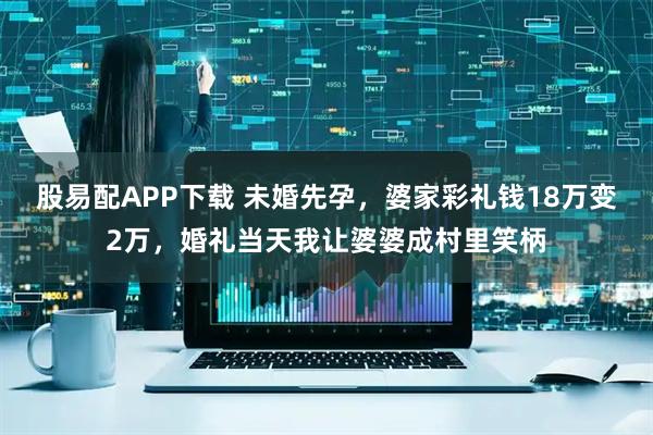 股易配APP下载 未婚先孕,婆家彩礼钱18万变2万,婚礼当天我让婆婆成村里笑柄