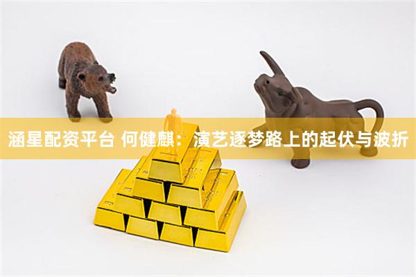 涵星配资平台 何健麒：演艺逐梦路上的起伏与波折