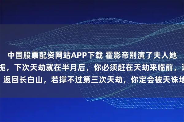中国股票配资网站APP下载 霍影帝别演了夫人她是蟒仙 黎栀霍砚池 “阿栀，下次天劫就在半月后，你必须赶在天劫来临前，返回长白山，若撑不过第三次天劫，你定会被天诛地灭！”_陆筱筱_蛇莓_爷爷