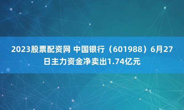 2023股票配资网 中国银行(601988)6月27日主力资金净卖出1.74亿元