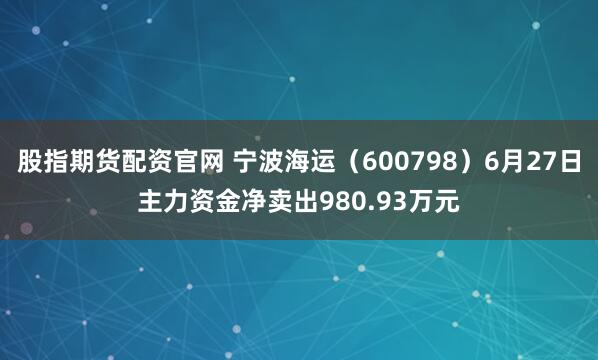 股指期货配资官网 宁波海运(600798)6月27日主力资金净卖出980.93万元