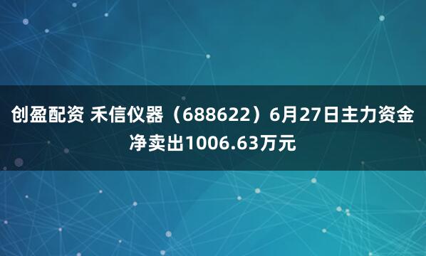 创盈配资 禾信仪器（688622）6月27日主力资金净卖出1006.63万元
