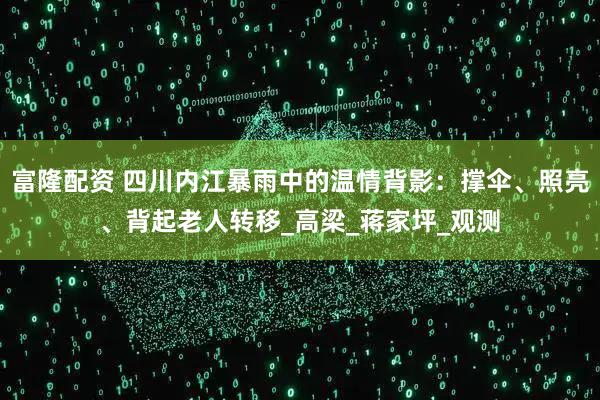 富隆配资 四川内江暴雨中的温情背影：撑伞、照亮、背起老人转移_高梁_蒋家坪_观测
