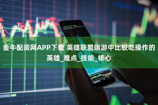 金牛配资网APP下载 英雄联盟端游中比较吃操作的英雄_难点_技能_核心