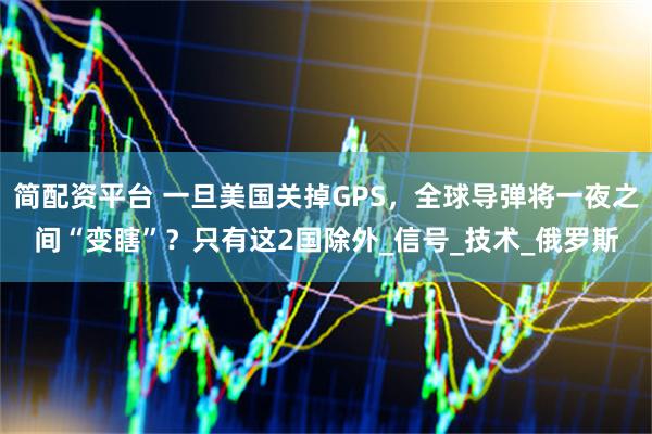 简配资平台 一旦美国关掉GPS，全球导弹将一夜之间“变瞎”？只有这2国除外_信号_技术_俄罗斯