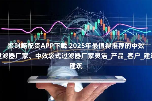 聚财略配资APP下载 2025年最值得推荐的中效过滤器厂家、中效袋式过滤器厂家灵洁_产品_客户_建筑