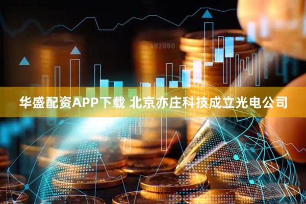 华盛配资APP下载 北京亦庄科技成立光电公司