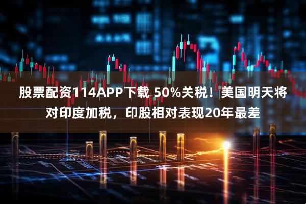股票配资114APP下载 50%关税！美国明天将对印度加税，印股相对表现20年最差