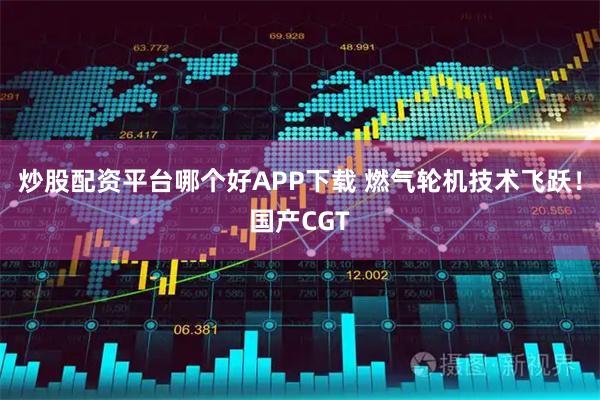 炒股配资平台哪个好APP下载 燃气轮机技术飞跃!国产CGT